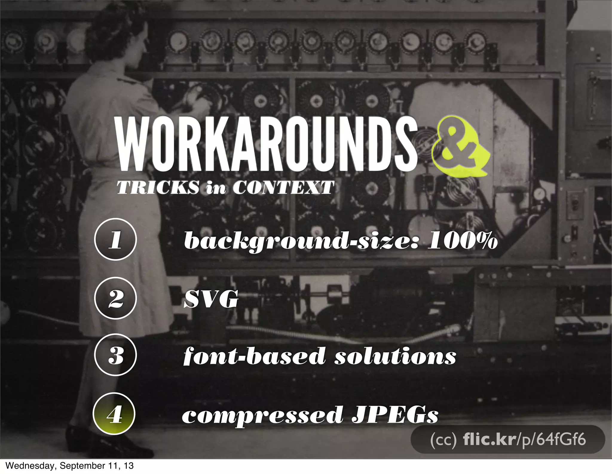 WORKAROUNDSTRICKS in CONTEXT
1 background-size: 100%
2 SVG
3 font-based solutions
&
(cc) ﬂic.kr/p/64fGf6
4 compressed JPEGs
Wednesday, September 11, 13
 