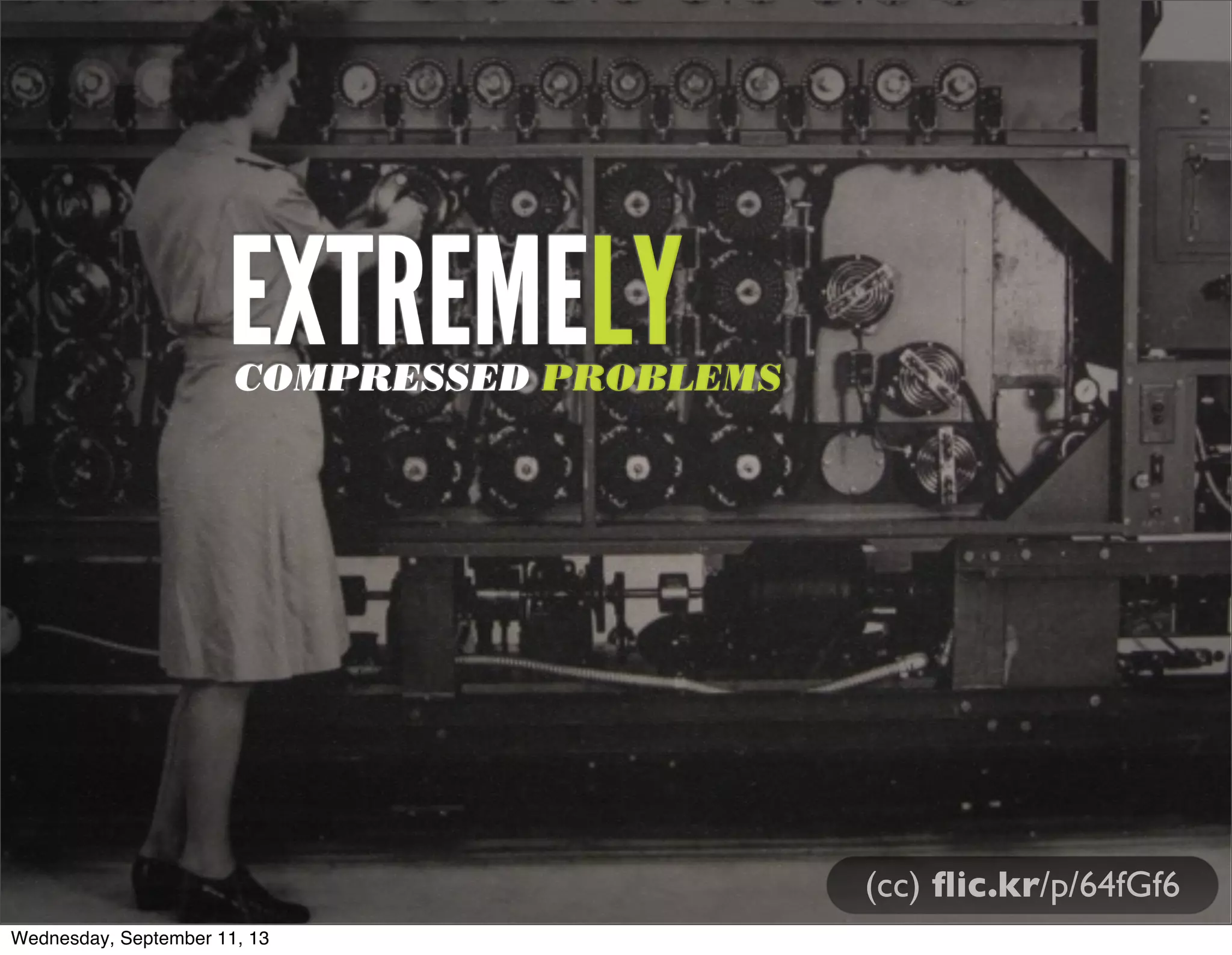 (cc) ﬂic.kr/p/64fGf6
EXTREMELYCOMPRESSED PROBLEMS
Wednesday, September 11, 13
 