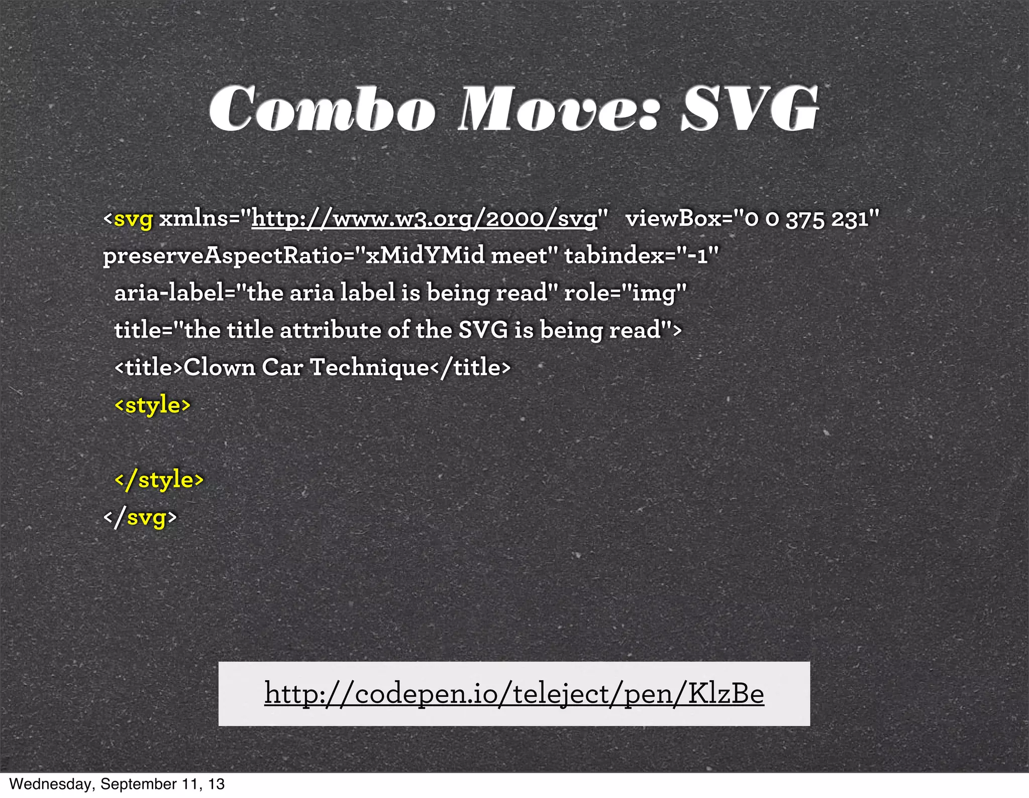 <svg xmlns="http://www.w3.org/2000/svg" viewBox="0 0 375 231"
preserveAspectRatio="xMidYMid meet" tabindex="-1"
aria-label="the aria label is being read" role="img"
title="the title attribute of the SVG is being read">
<title>Clown Car Technique</title>
<style>
</style>
</svg>
http://codepen.io/teleject/pen/KlzBe
Combo Move: SVG
Wednesday, September 11, 13
 
