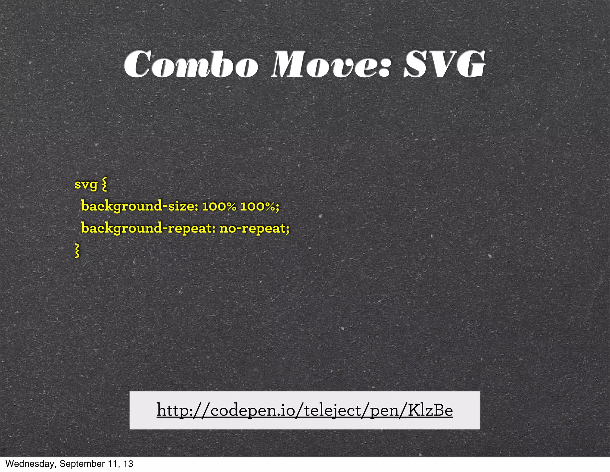 svg {
background-size: 100% 100%;
background-repeat: no-repeat;
}
http://codepen.io/teleject/pen/KlzBe
Combo Move: SVG
Wednesday, September 11, 13
 