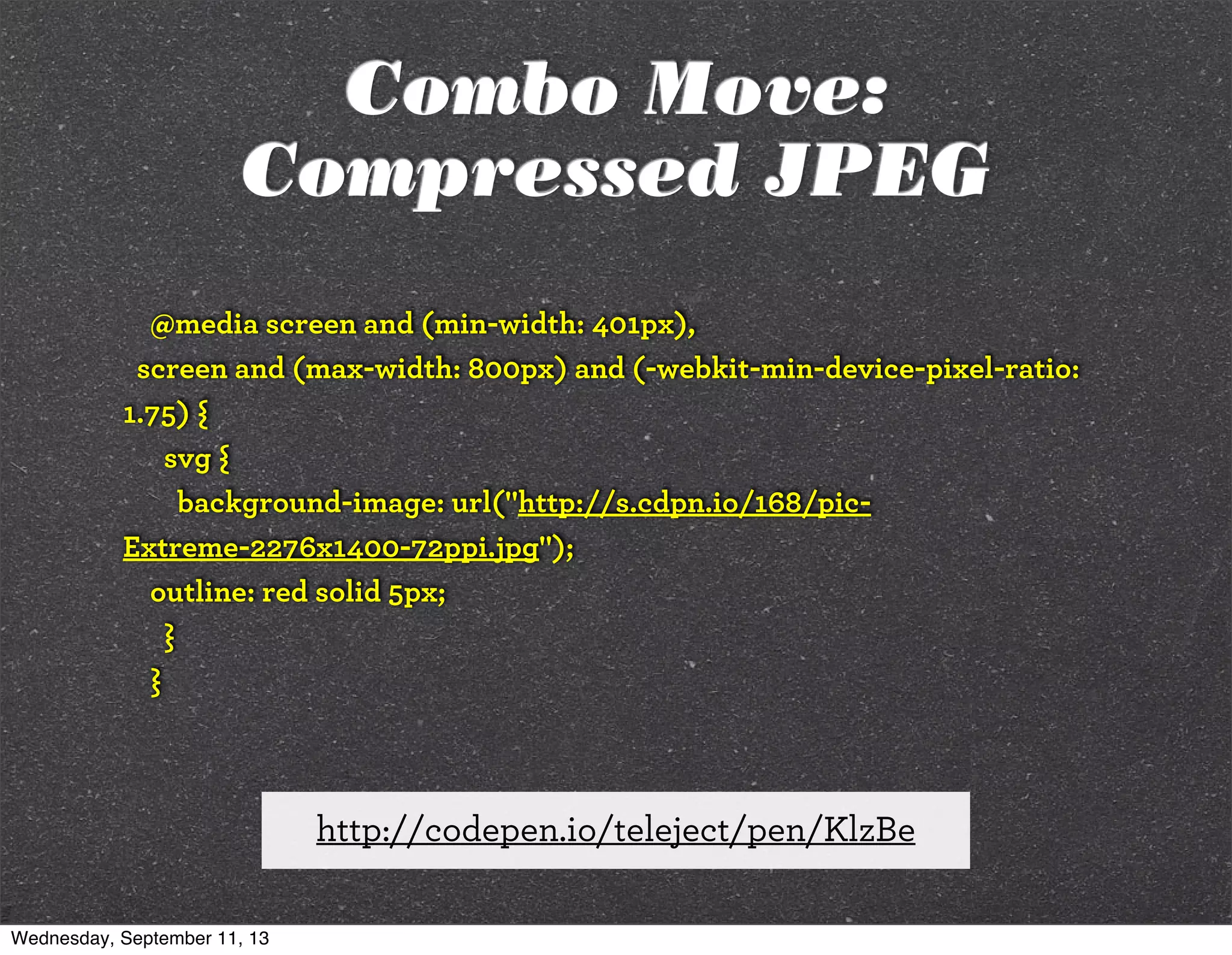 @media screen and (min-width: 401px),
screen and (max-width: 800px) and (-webkit-min-device-pixel-ratio:
1.75) {
svg {
background-image: url("http://s.cdpn.io/168/pic-
Extreme-2276x1400-72ppi.jpg");
outline: red solid 5px;
}
}
http://codepen.io/teleject/pen/KlzBe
Combo Move:
Compressed JPEG
Wednesday, September 11, 13
 