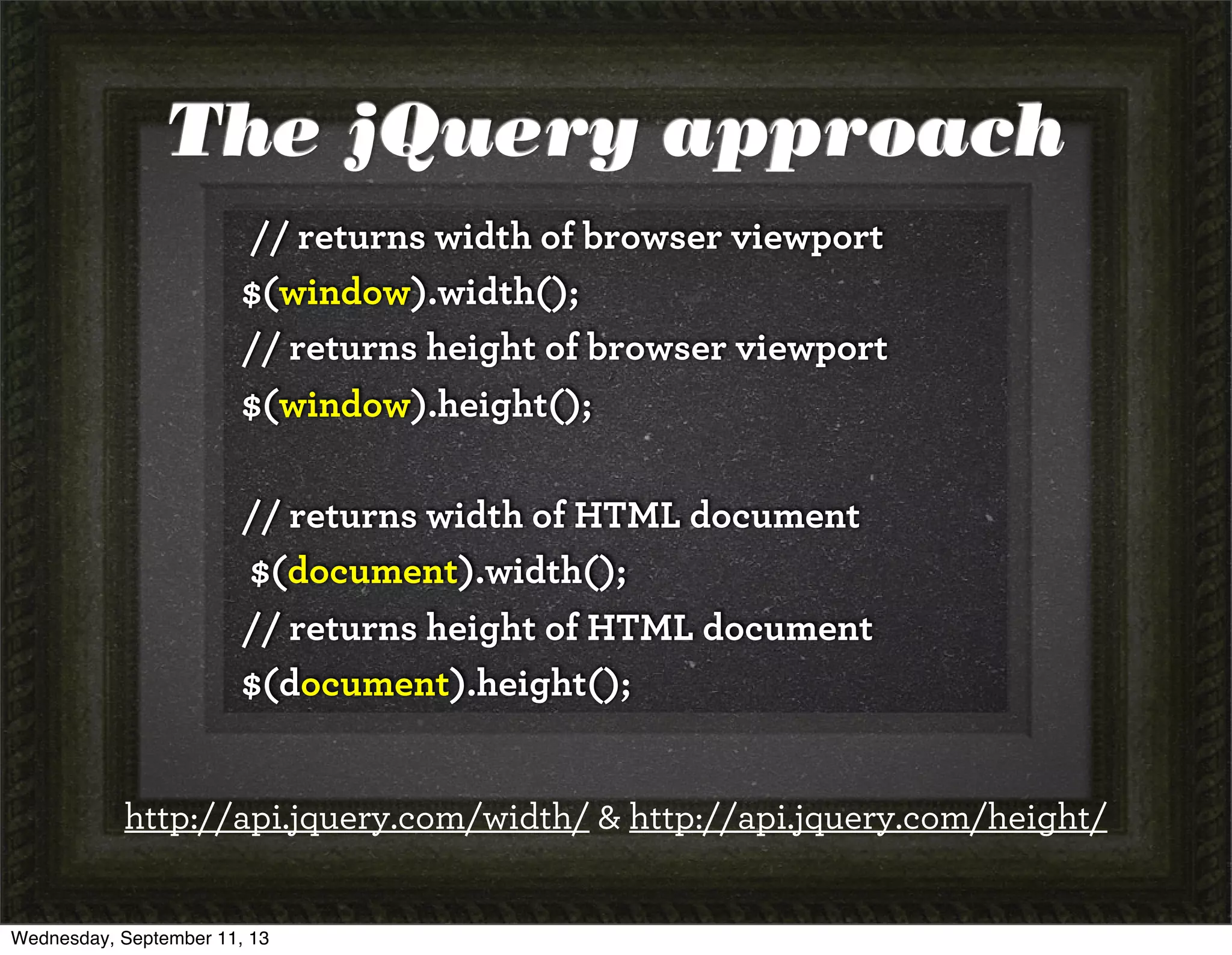 The jQuery approach
// returns width of browser viewport
$(window).width();
// returns height of browser viewport
$(window).height();
// returns width of HTML document
$(document).width();
// returns height of HTML document
$(document).height();
http://api.jquery.com/width/ & http://api.jquery.com/height/
Wednesday, September 11, 13
 