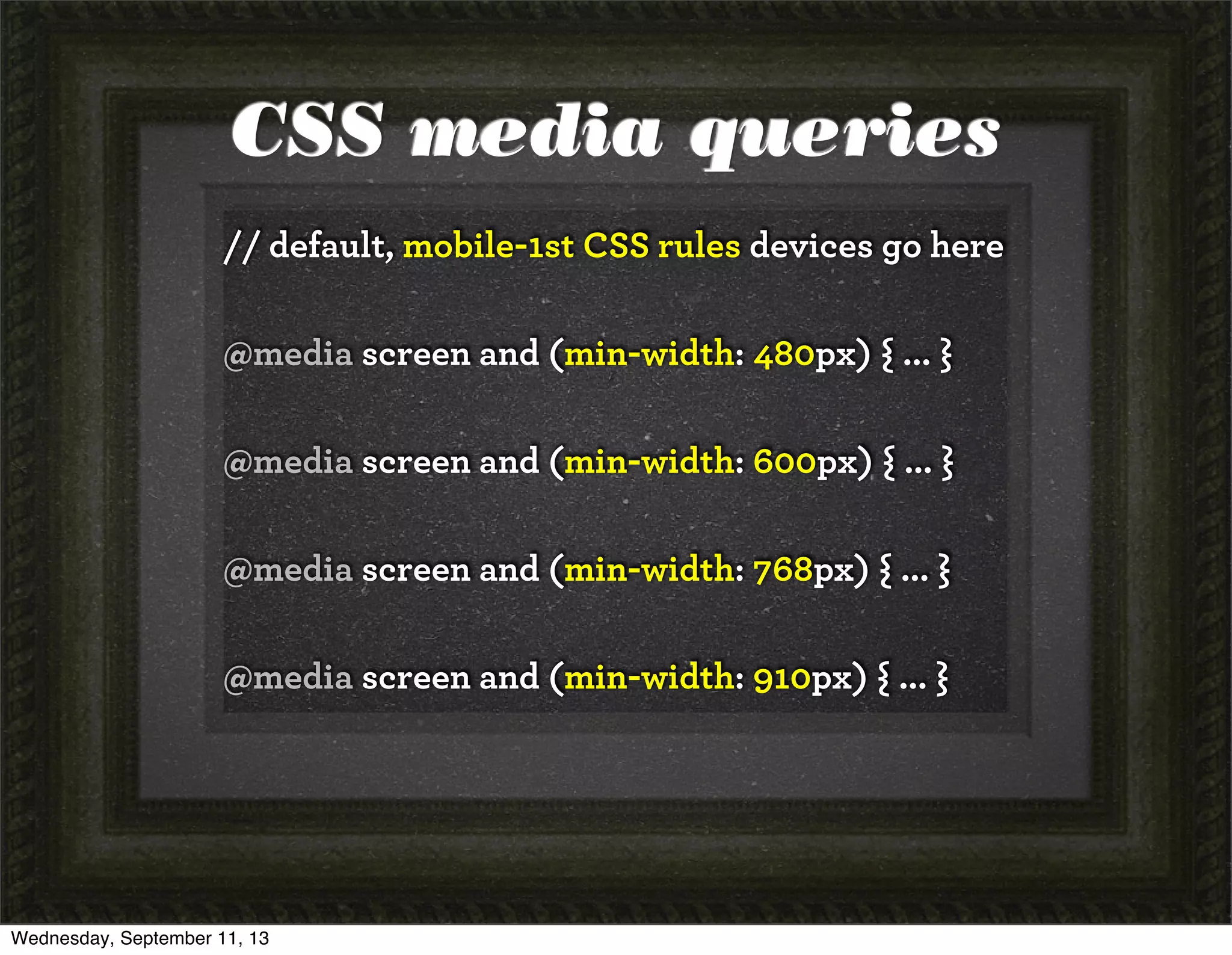 CSS media queries
// default, mobile-1st CSS rules devices go here
@media screen and (min-width: 480px) { ... }
@media screen and (min-width: 600px) { ... }
@media screen and (min-width: 768px) { ... }
@media screen and (min-width: 910px) { ... }
Wednesday, September 11, 13
 