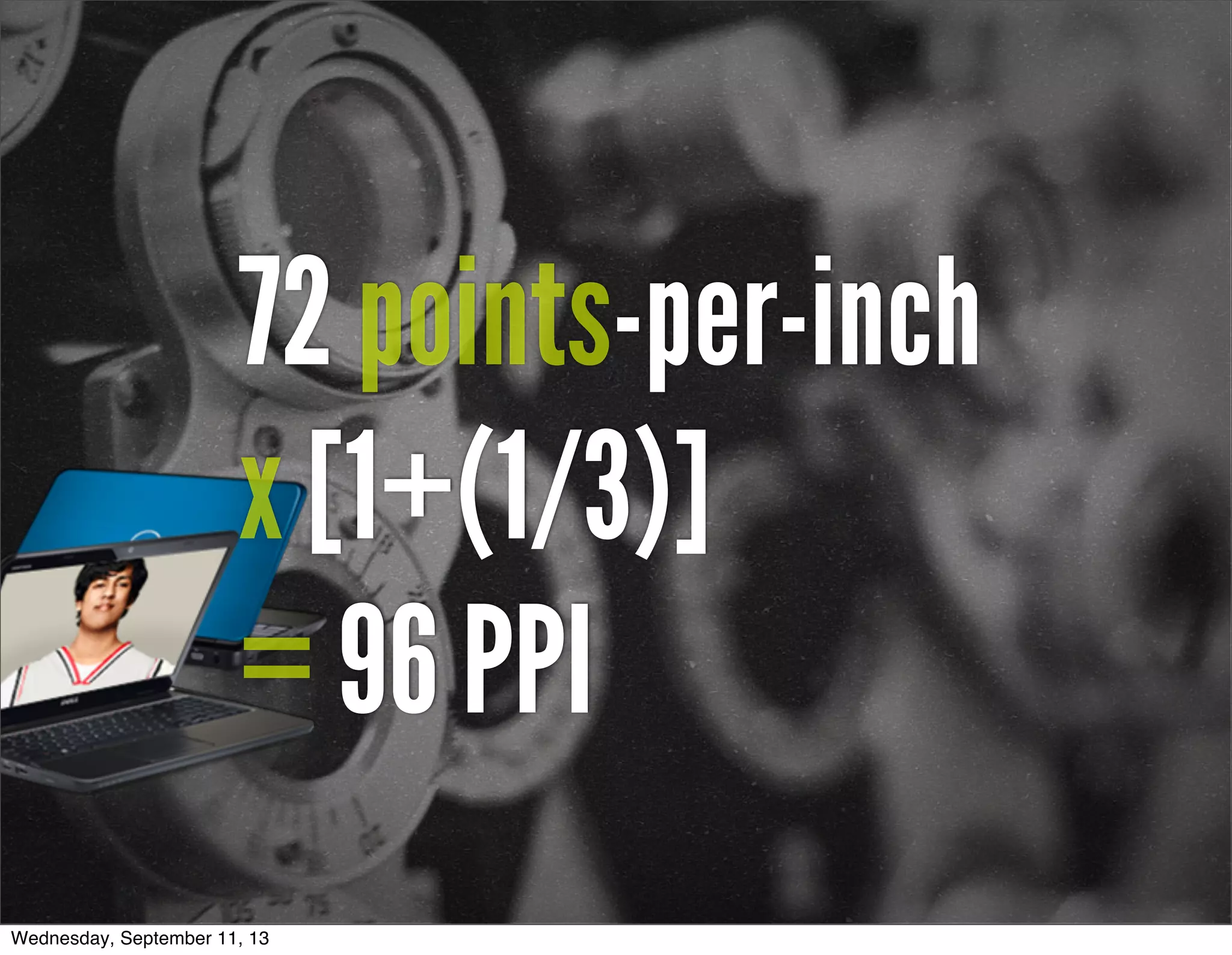 72 points-per-inch
x [1+(1/3)]
= 96 PPI
Wednesday, September 11, 13
 