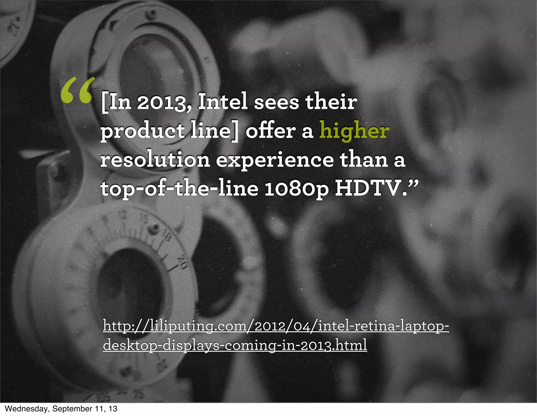 [In 2013, Intel sees their
product line] oﬀer a higher
resolution experience than a
top-of-the-line 1080p HDTV.”
“
http://liliputing.com/2012/04/intel-retina-laptop-
desktop-displays-coming-in-2013.html
Wednesday, September 11, 13
 