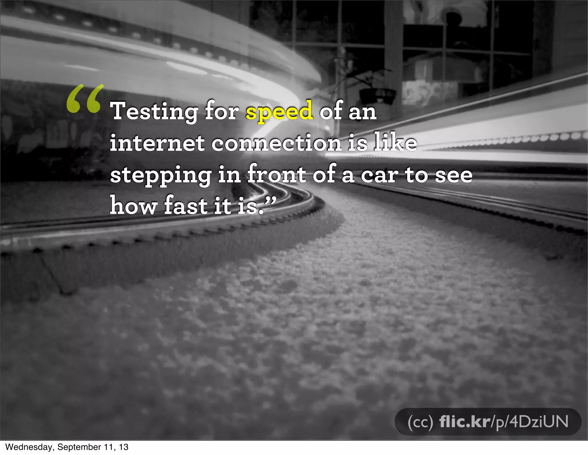 Testing for speed of an
internet connection is like
stepping in front of a car to see
how fast it is.”
“
(cc) ﬂic.kr/p/4DziUN
Wednesday, September 11, 13
 