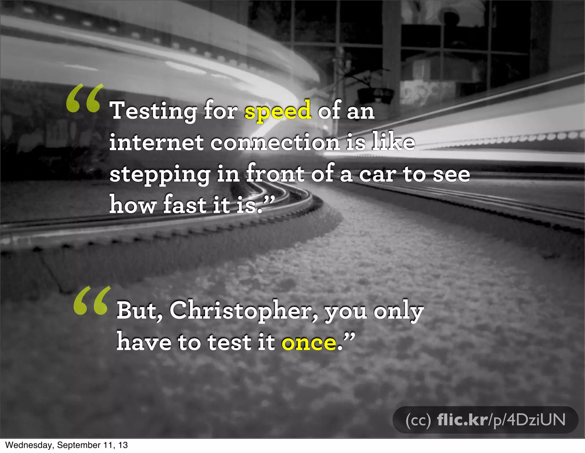 Testing for speed of an
internet connection is like
stepping in front of a car to see
how fast it is.”
“
But, Christopher, you only
have to test it once.”“
(cc) ﬂic.kr/p/4DziUN
Wednesday, September 11, 13
 