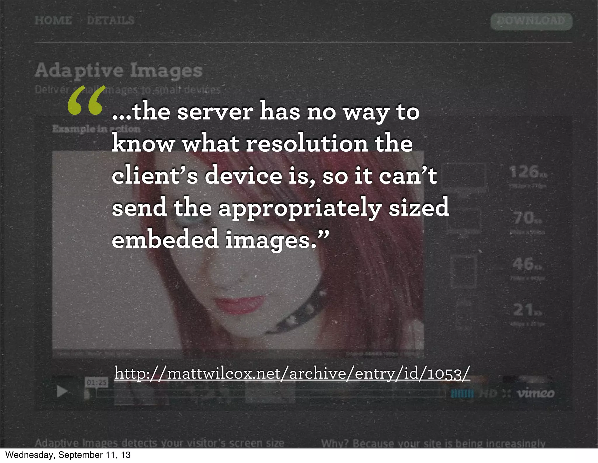 ...the server has no way to
know what resolution the
client’s device is, so it can’t
send the appropriately sized
embeded images.”
“
http://mattwilcox.net/archive/entry/id/1053/
Wednesday, September 11, 13
 