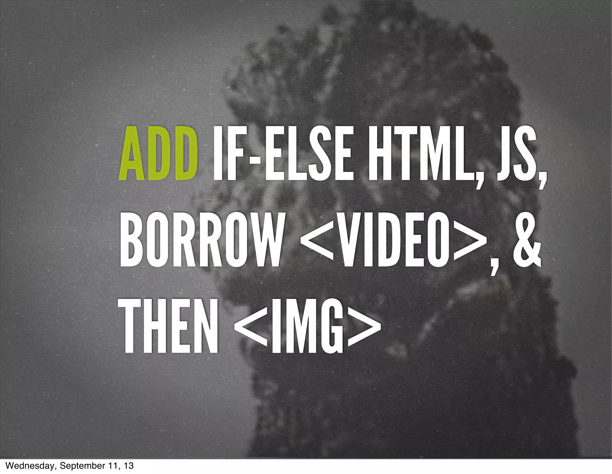 ADD IF-ELSE HTML, JS,
BORROW <VIDEO>, &
THEN <IMG>
Wednesday, September 11, 13
 