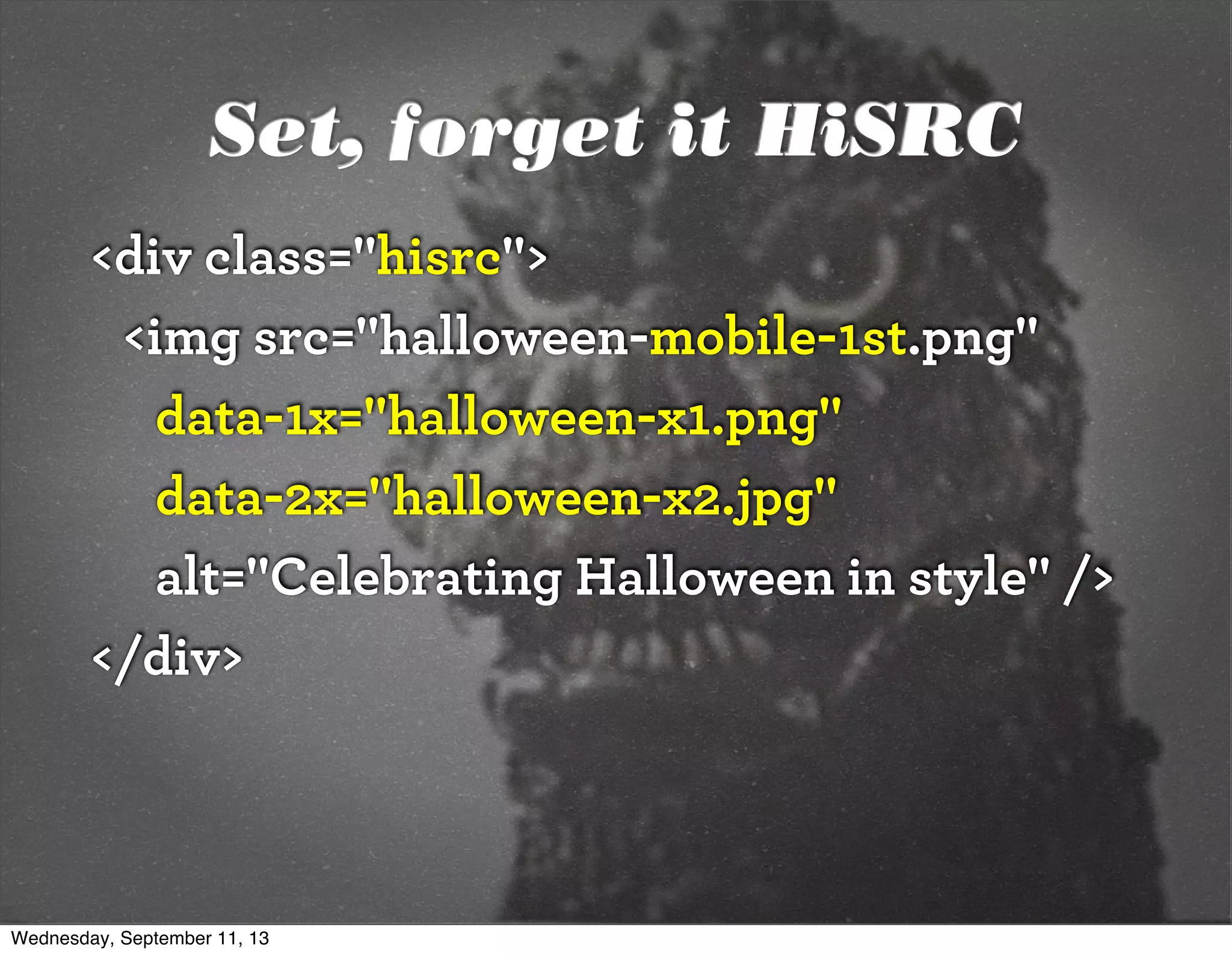 Set, forget it HiSRC
<div class="hisrc">
<img src="halloween-mobile-1st.png"
data-1x="halloween-x1.png"
data-2x="halloween-x2.jpg"
alt="Celebrating Halloween in style" />
</div>
Wednesday, September 11, 13
 