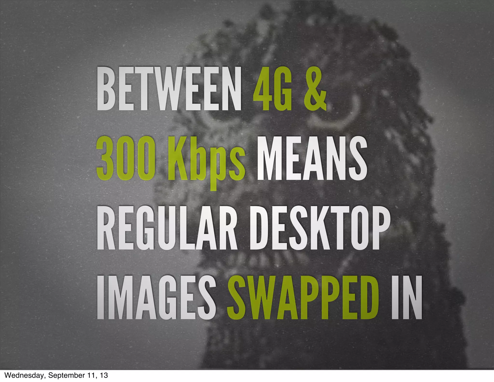 BETWEEN 4G &
300 Kbps MEANS
REGULAR DESKTOP
IMAGES SWAPPED IN
Wednesday, September 11, 13
 