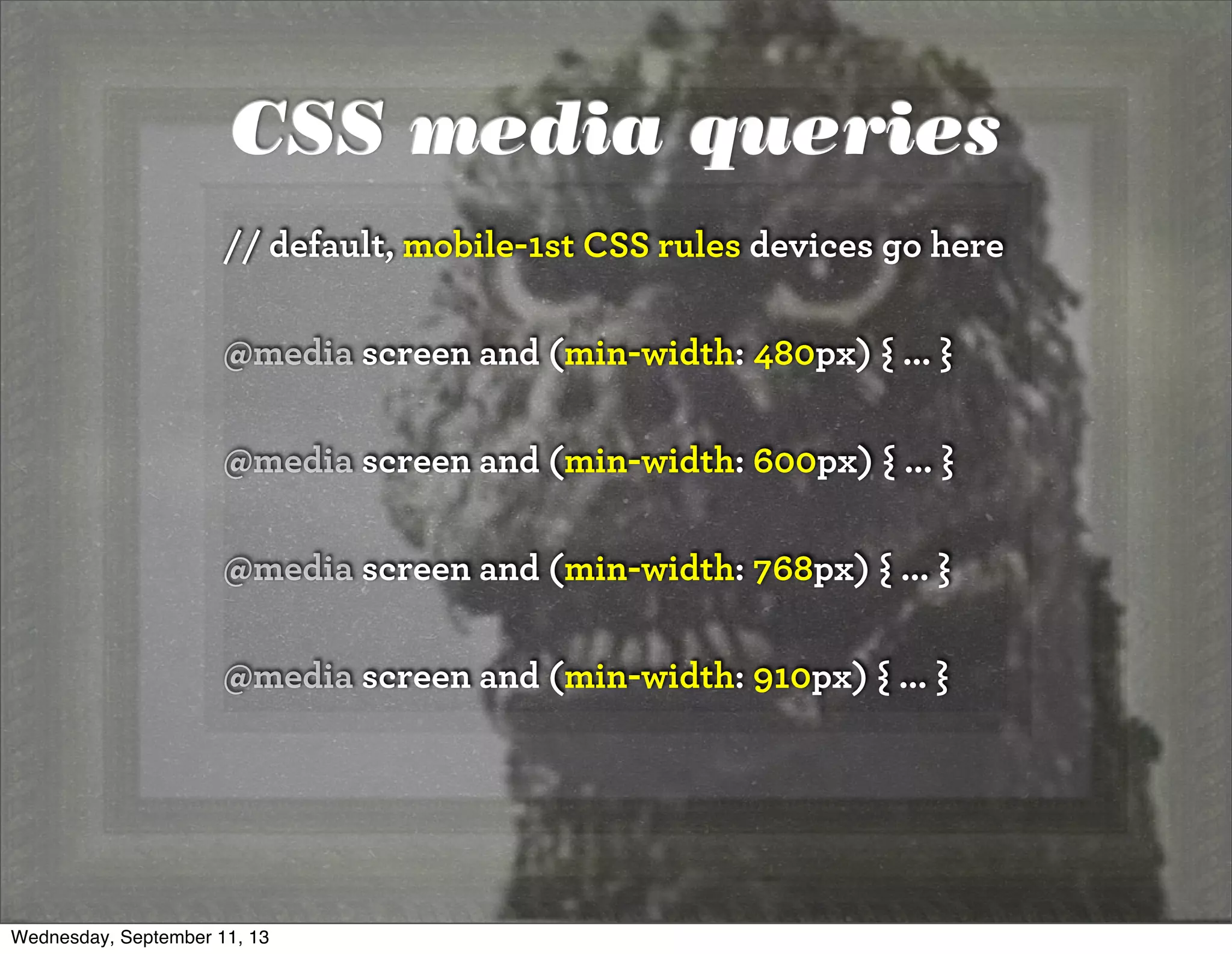 CSS media queries
// default, mobile-1st CSS rules devices go here
@media screen and (min-width: 480px) { ... }
@media screen and (min-width: 600px) { ... }
@media screen and (min-width: 768px) { ... }
@media screen and (min-width: 910px) { ... }
Wednesday, September 11, 13
 