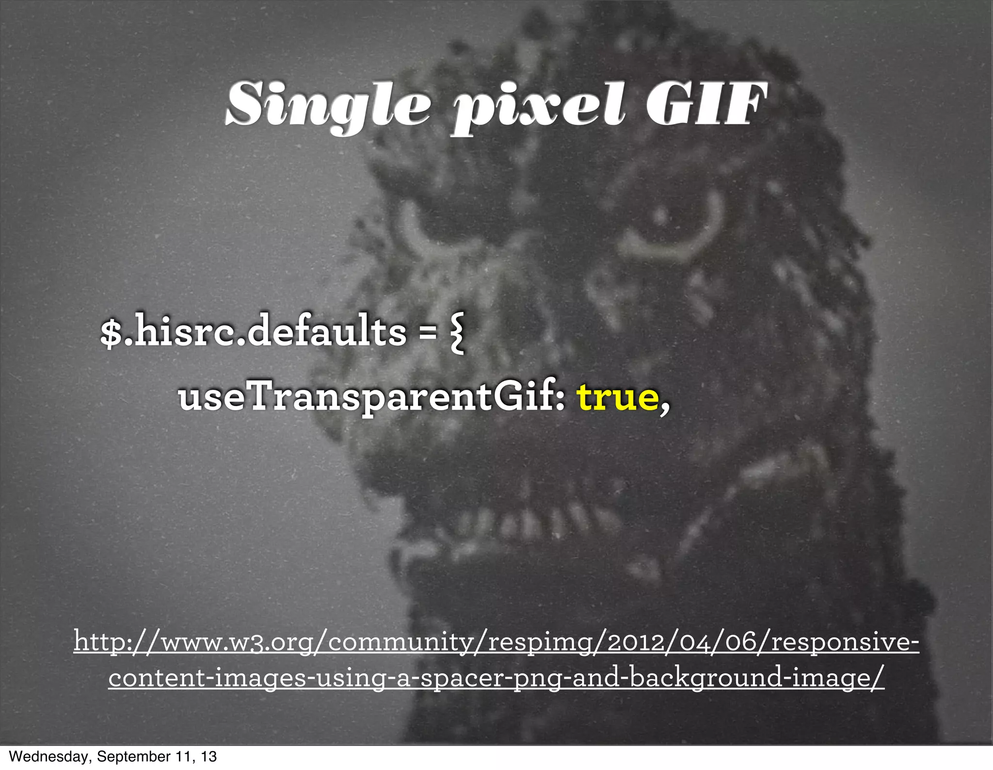 $.hisrc.defaults = {
useTransparentGif: true,
http://www.w3.org/community/respimg/2012/04/06/responsive-
content-images-using-a-spacer-png-and-background-image/
Single pixel GIF
Wednesday, September 11, 13
 