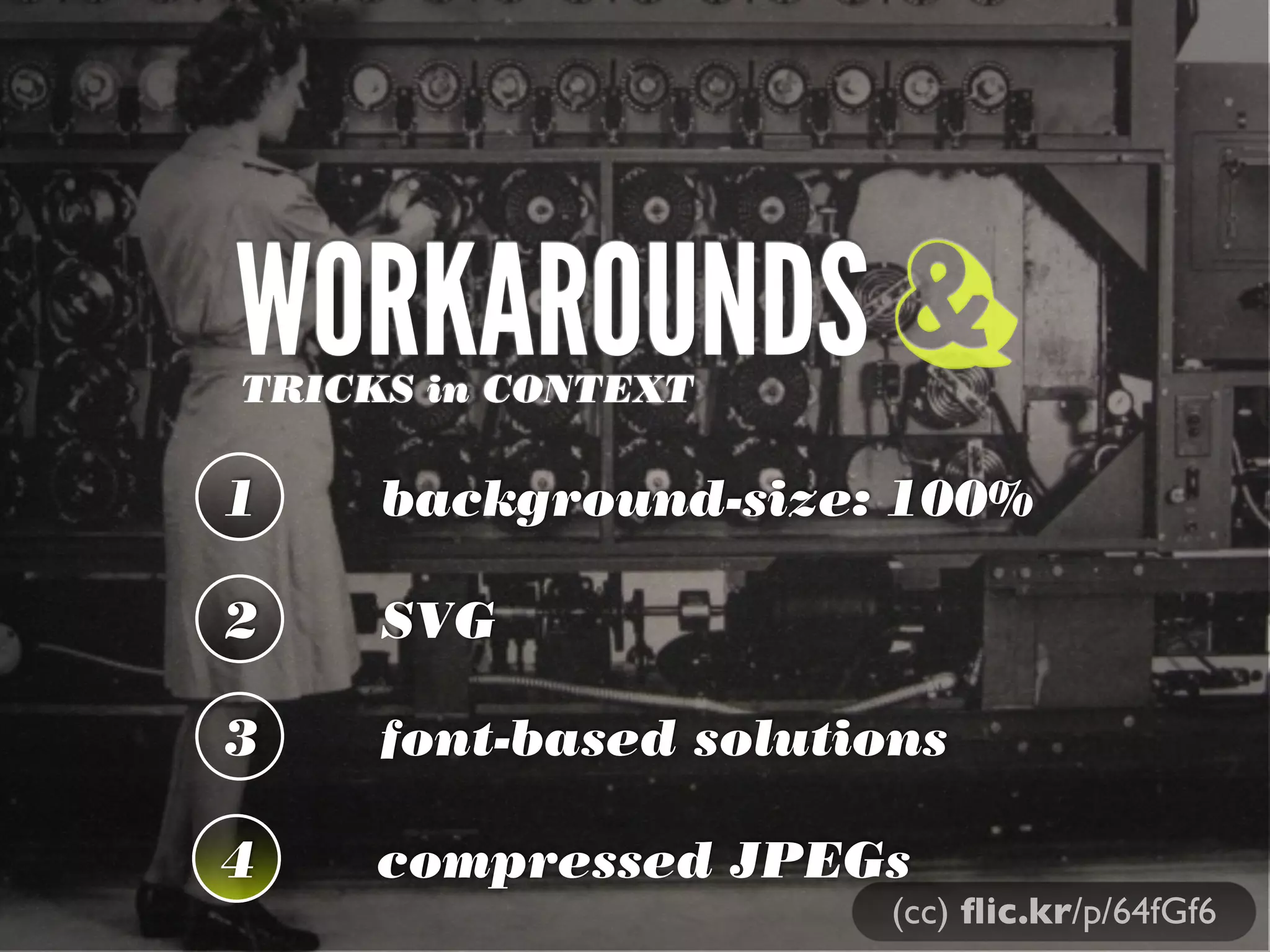 WORKAROUNDS &
TRICKS in CONTEXT

1

background-size: 100%

2

SVG

3

font-based solutions

4

compressed JPEGs

(cc) ﬂic.kr/p/64fGf6

 