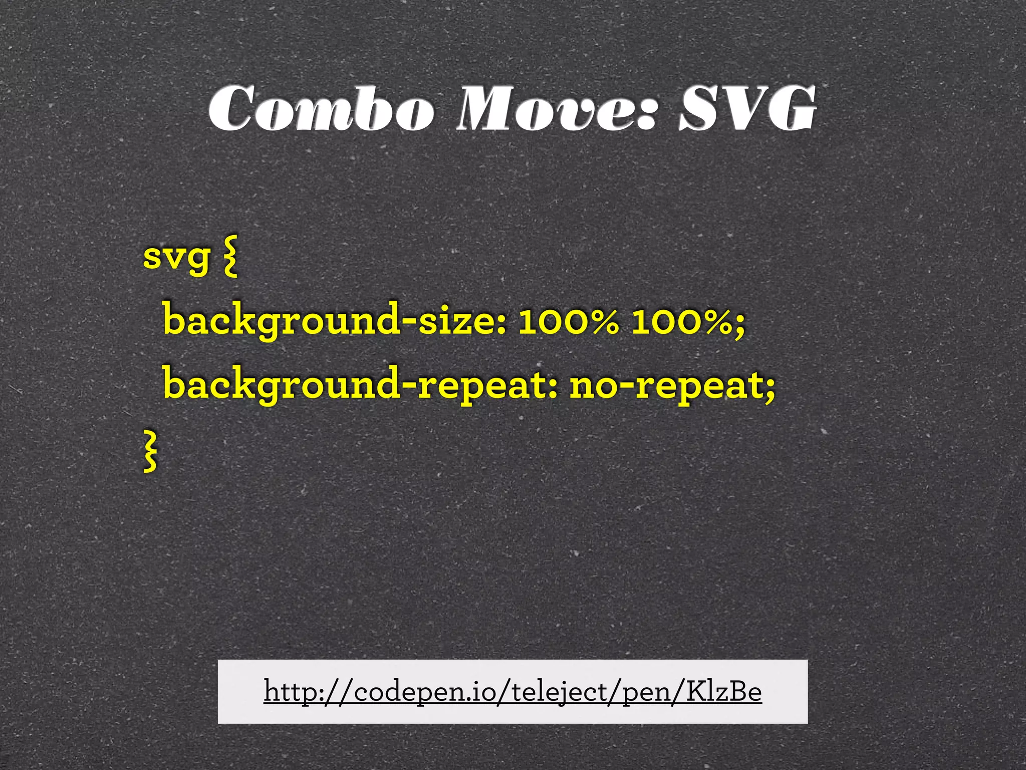 Combo Move: SVG
svg {
background-size: 100% 100%;
background-repeat: no-repeat;
}

http://codepen.io/teleject/pen/KlzBe

 