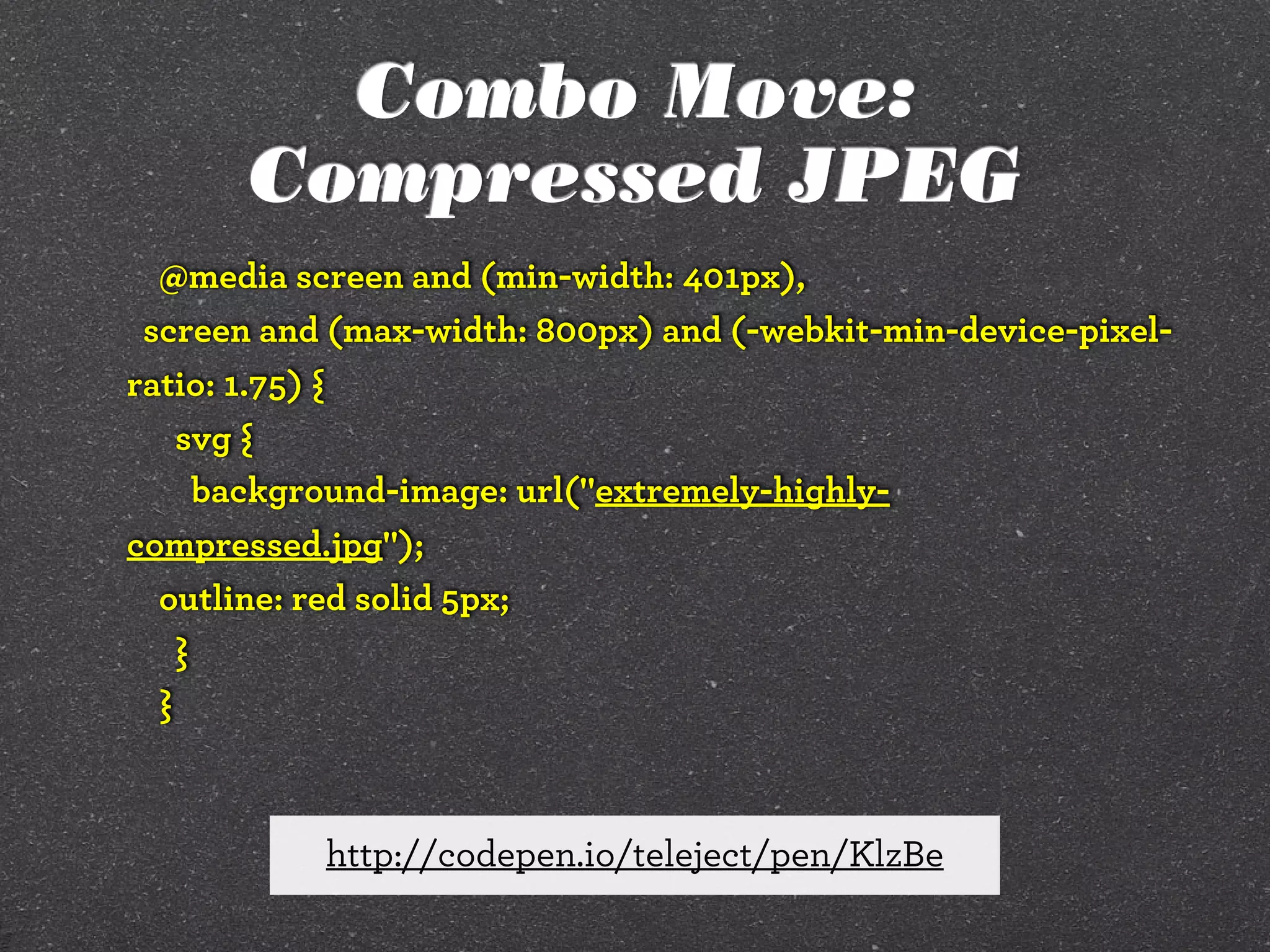 Combo Move:
Compressed JPEG
@media screen and (min-width: 401px),
screen and (max-width: 800px) and (-webkit-min-device-pixelratio: 1.75) {
svg {
background-image: url("extremely-highlycompressed.jpg");
outline: red solid 5px;
}
}

http://codepen.io/teleject/pen/KlzBe

 