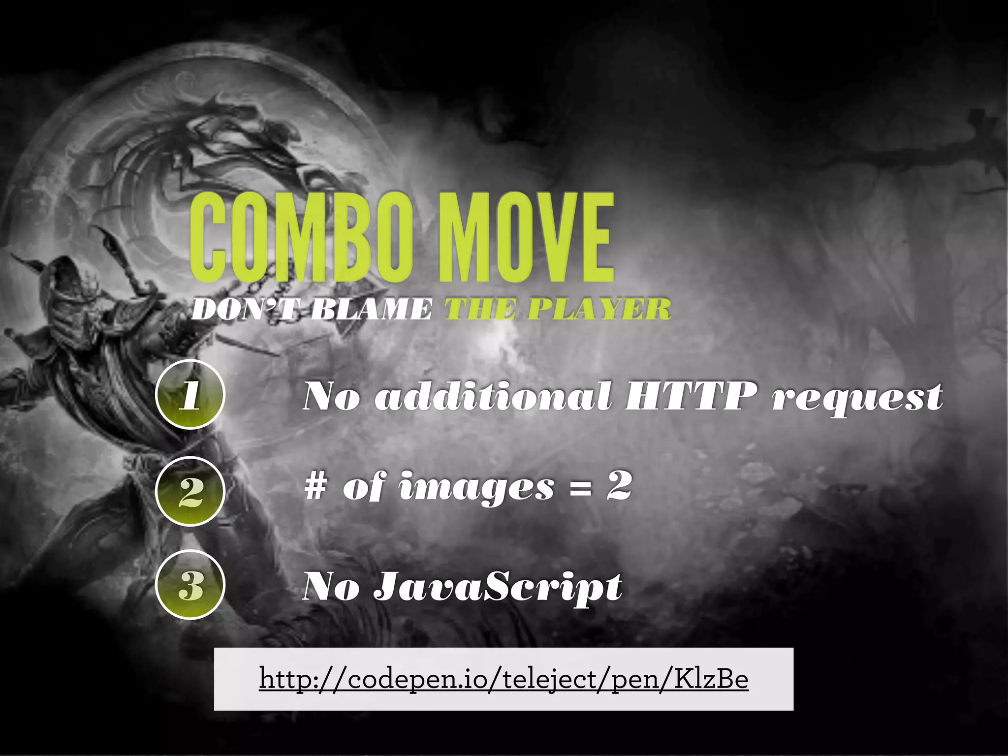 COMBO MOVE

DON’T BLAME THE PLAYER

1

No additional HTTP request

2

# of images = 2

3

No JavaScript
http://codepen.io/teleject/pen/KlzBe

 