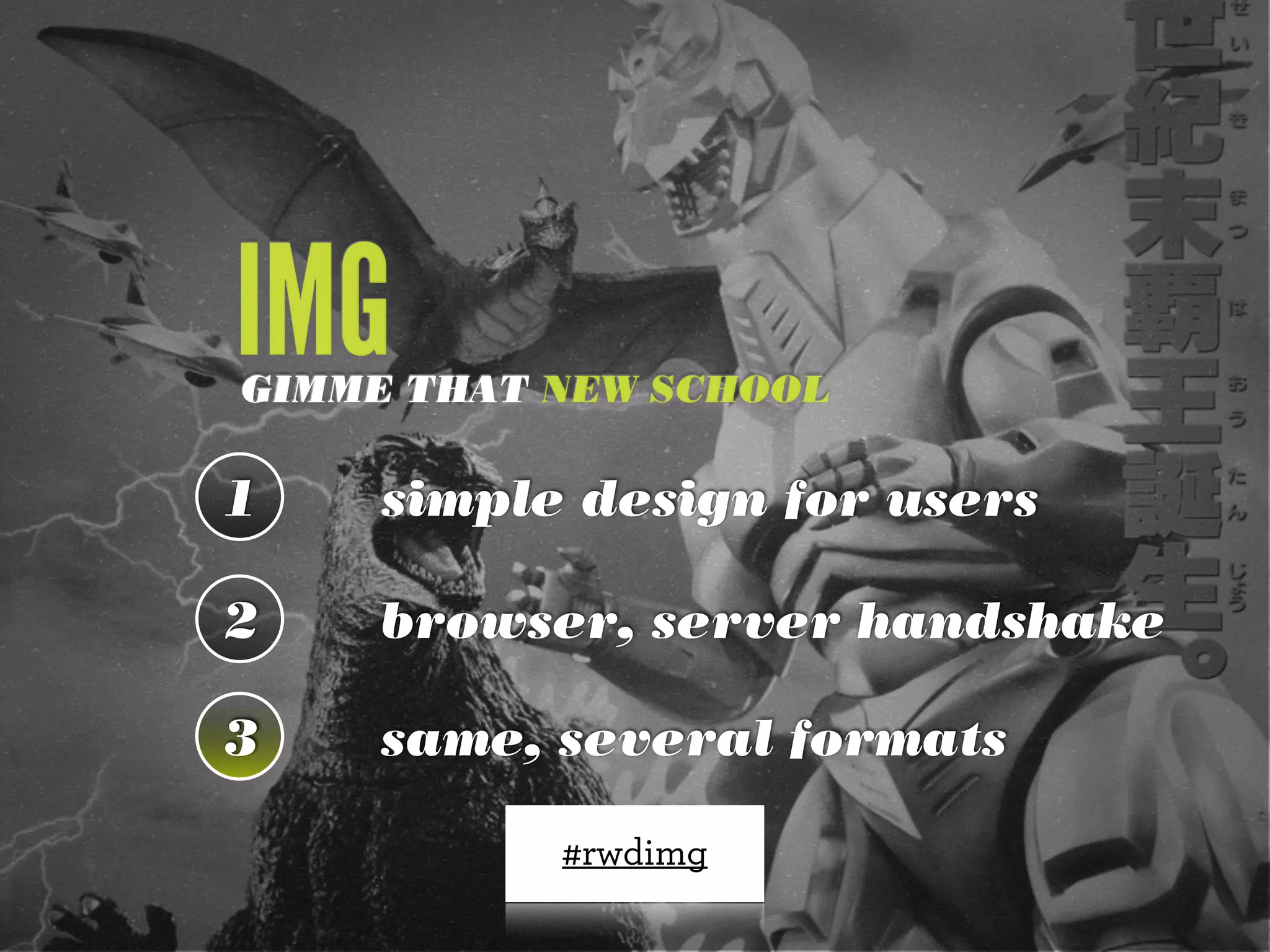 IMG

GIMME THAT NEW SCHOOL

1

simple design for users

2

browser, server handshake

3

same, several formats
#rwdimg

 