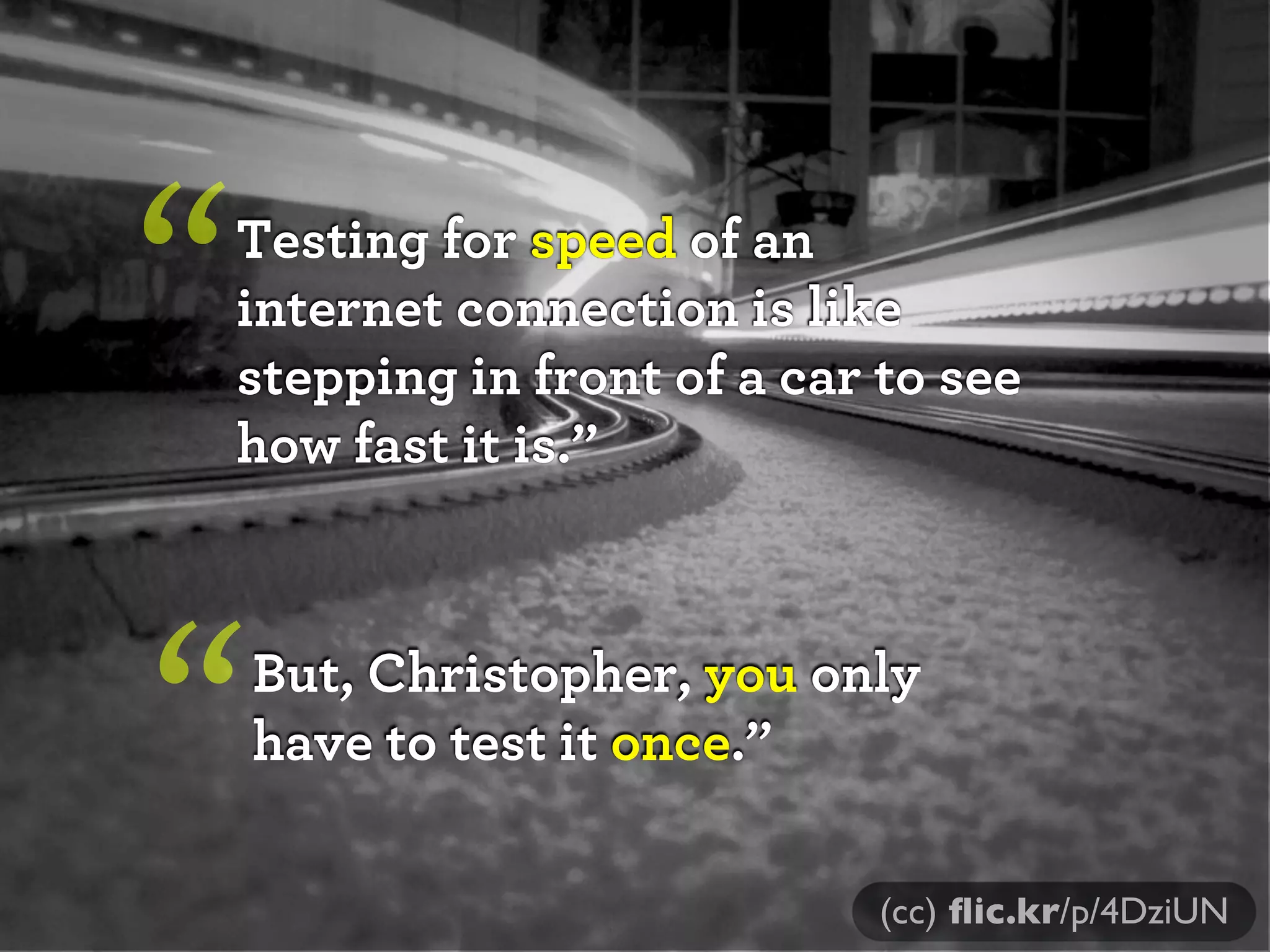 “

Testing for speed of an
internet connection is like
stepping in front of a car to see
how fast it is.”

“

But, Christopher, you only
have to test it once.”
(cc) ﬂic.kr/p/4DziUN

 