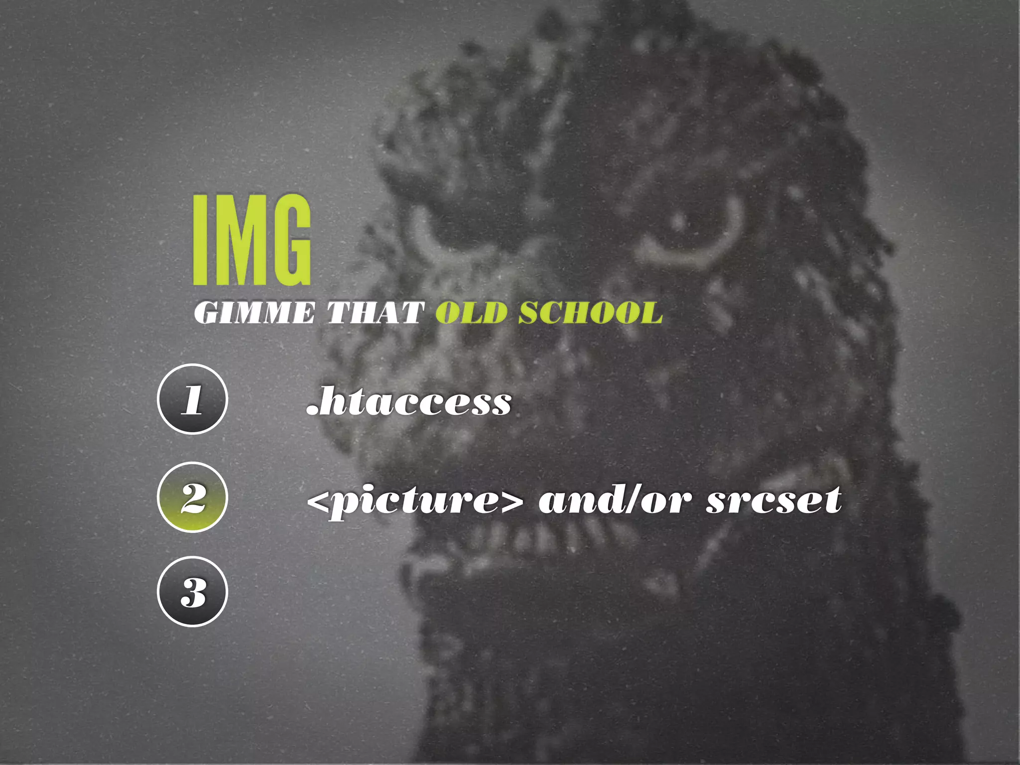 IMG

GIMME THAT OLD SCHOOL

1

.htaccess

2

<picture> and/or srcset

3

 