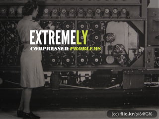 EXTREMELY

COMPRESSED PROBLEMS

(cc) ﬂic.kr/p/64fGf6

 