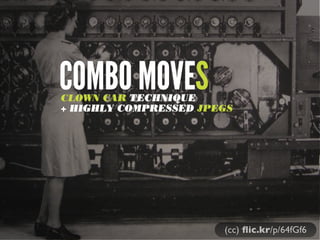 COMBO MOVES

CLOWN CAR TECHNIQUE
+ HIGHLY COMPRESSED JPEGS

(cc) ﬂic.kr/p/64fGf6

 