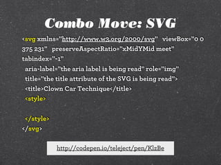 Combo Move: SVG
<svg xmlns="http://www.w3.org/2000/svg" viewBox="0 0
375 231" preserveAspectRatio="xMidYMid meet"
tabindex="-1"
aria-label="the aria label is being read" role="img"
title="the title attribute of the SVG is being read">
<title>Clown Car Technique</title>
<style>
</style>
</svg>
http://codepen.io/teleject/pen/KlzBe

 