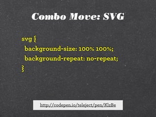 Combo Move: SVG
svg {
background-size: 100% 100%;
background-repeat: no-repeat;
}

http://codepen.io/teleject/pen/KlzBe

 