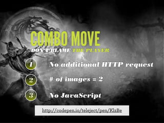 COMBO MOVE

DON’T BLAME THE PLAYER

1

No additional HTTP request

2

# of images = 2

3

No JavaScript
http://codepen.io/teleject/pen/KlzBe

 