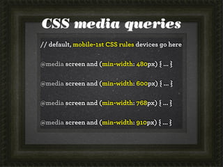 CSS media queries
// default, mobile-1st CSS rules devices go here
@media screen and (min-width: 480px) { ... }
@media screen and (min-width: 600px) { ... }
@media screen and (min-width: 768px) { ... }
@media screen and (min-width: 910px) { ... }

 