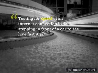 “

Testing for speed of an
internet connection is like
stepping in front of a car to see
how fast it is.”

(cc) ﬂic.kr/p/4DziUN

 