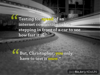 “

Testing for speed of an
internet connection is like
stepping in front of a car to see
how fast it is.”

“

But, Christopher, you only
have to test it once.”
(cc) ﬂic.kr/p/4DziUN

 