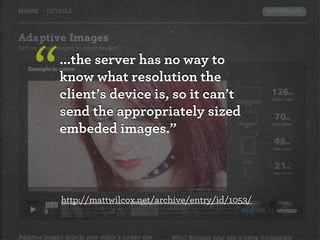 “

...the server has no way to
know what resolution the
client’s device is, so it can’t
send the appropriately sized
embeded images.”

http://mattwilcox.net/archive/entry/id/1053/

 
