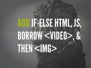 ADD IF-ELSE HTML, JS,
BORROW <VIDEO>, &
THEN <IMG>

 