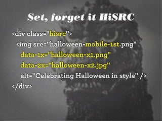 Set, forget it HiSRC
<div class="hisrc">
<img src="halloween-mobile-1st.png"
data-1x="halloween-x1.png"
data-2x="halloween-x2.jpg"
alt="Celebrating Halloween in style" />
</div>

 