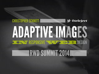 RWD SUMMIT 2014
ADAPTIVE IMAGESIN RESPONSIVE WEB DESIGN
CHRISTOPHER SCHMITT @teleject
 