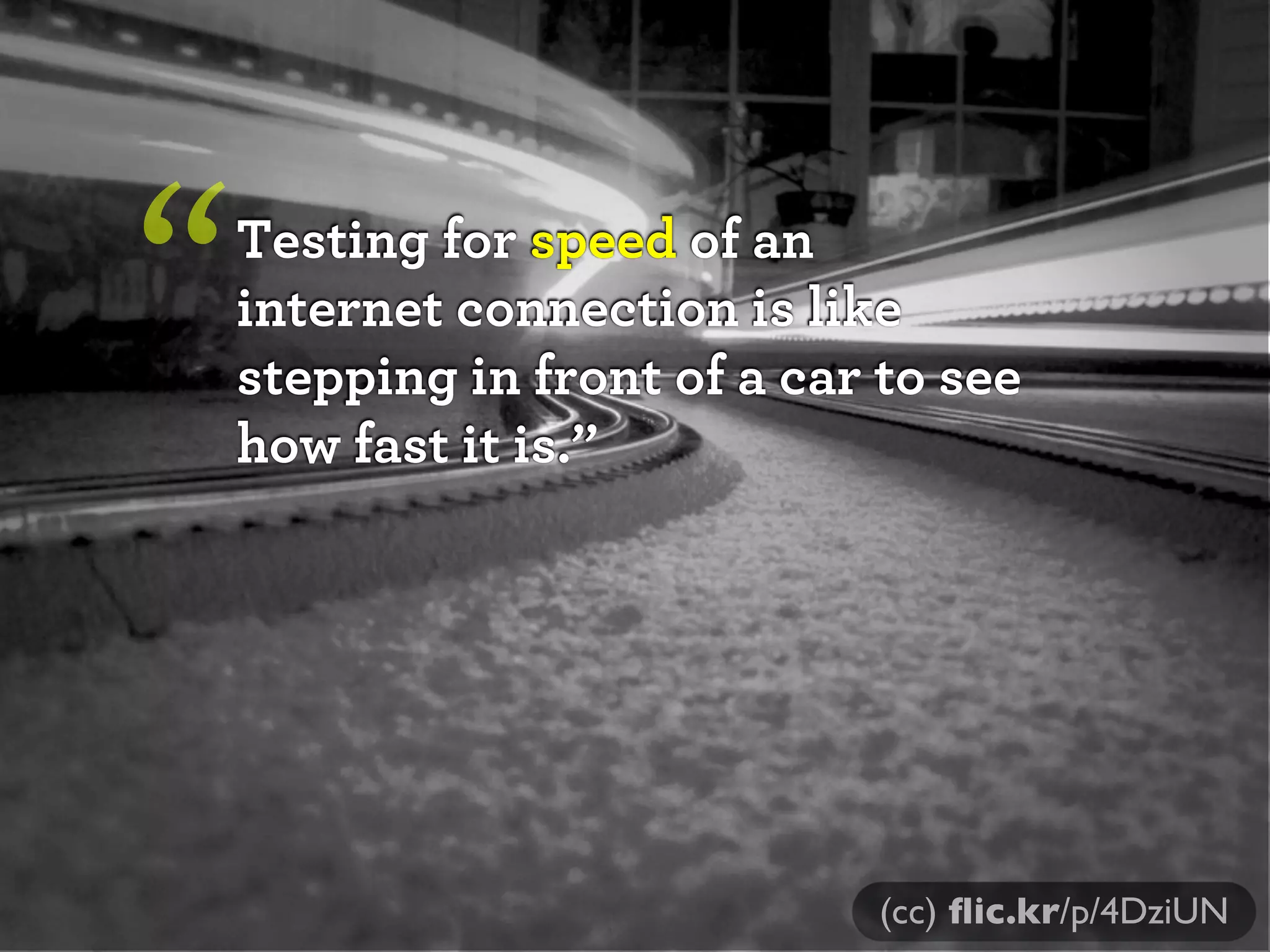 “   Testing for speed of an
    internet connection is like
    stepping in front of a car to see
    how fast it is.”




                               (cc) ﬂic.kr/p/4DziUN
 