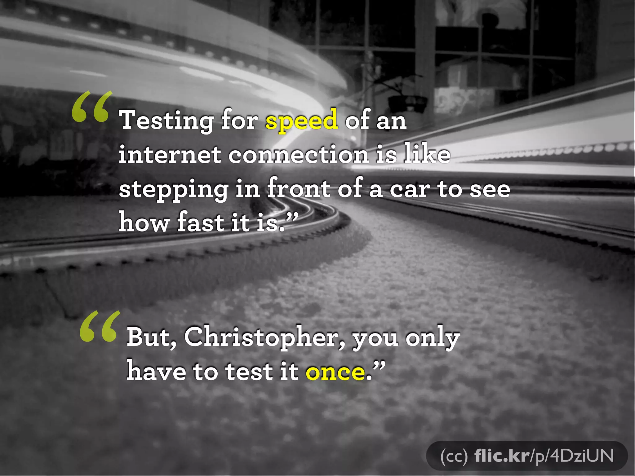 “   Testing for speed of an
    internet connection is like
    stepping in front of a car to see
    how fast it is.”




“   But, Christopher, you only
    have to test it once.”

                               (cc) ﬂic.kr/p/4DziUN
 