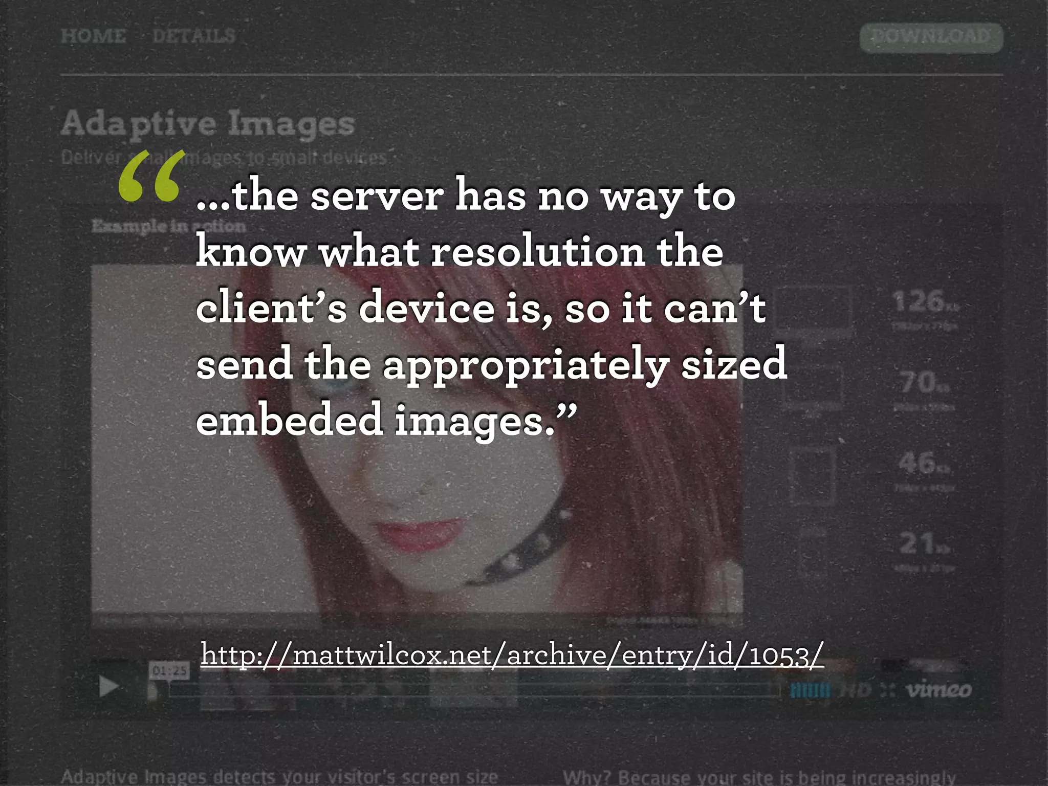 “   ...the server has no way to
    know what resolution the
    client’s device is, so it can’t
    send the appropriately sized
    embeded images.”



    http://mattwilcox.net/archive/entry/id/1053/
 