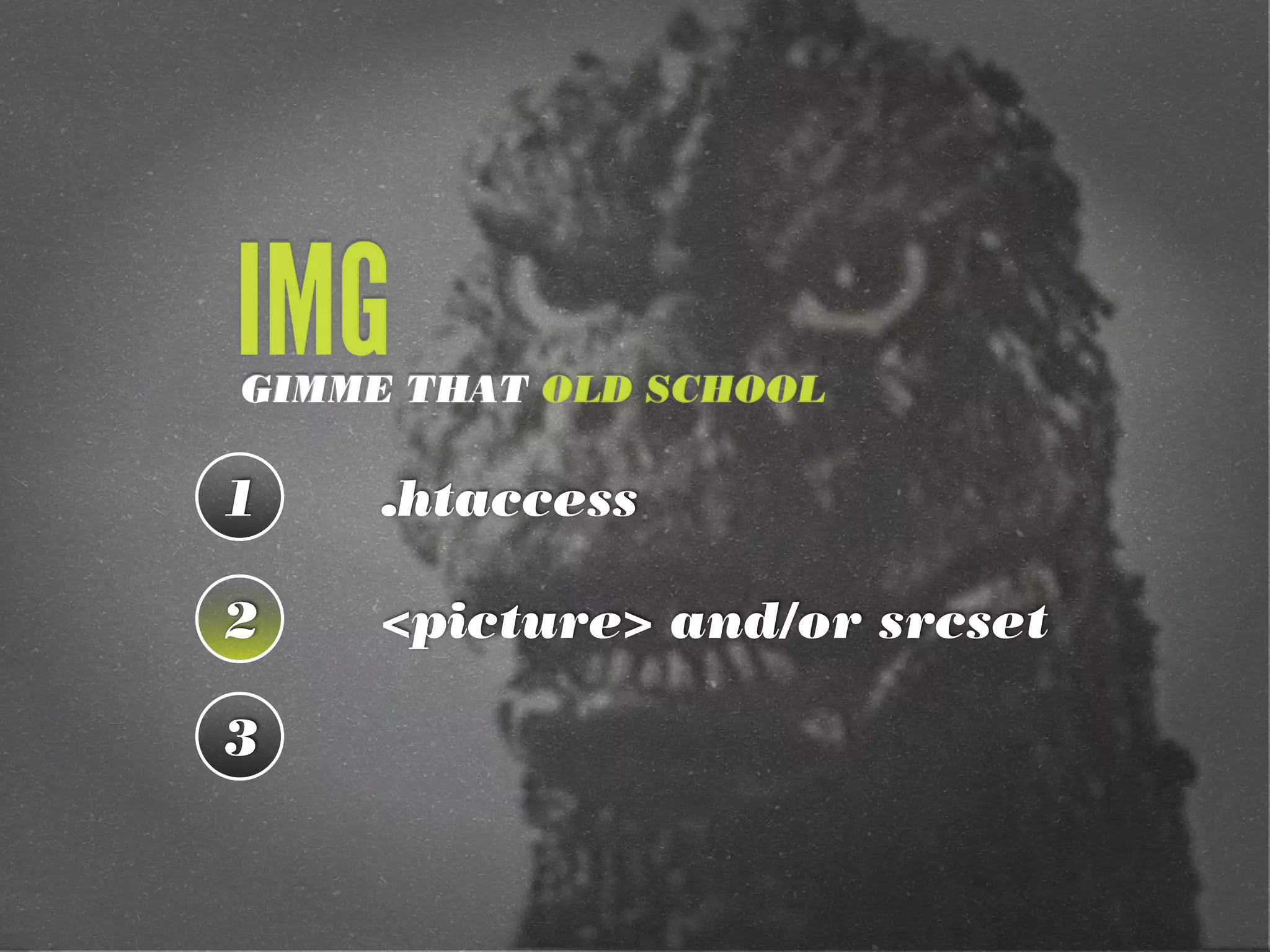 IMG
GIMME THAT OLD SCHOOL

1    .htaccess

2    <picture> and/or srcset

3
 