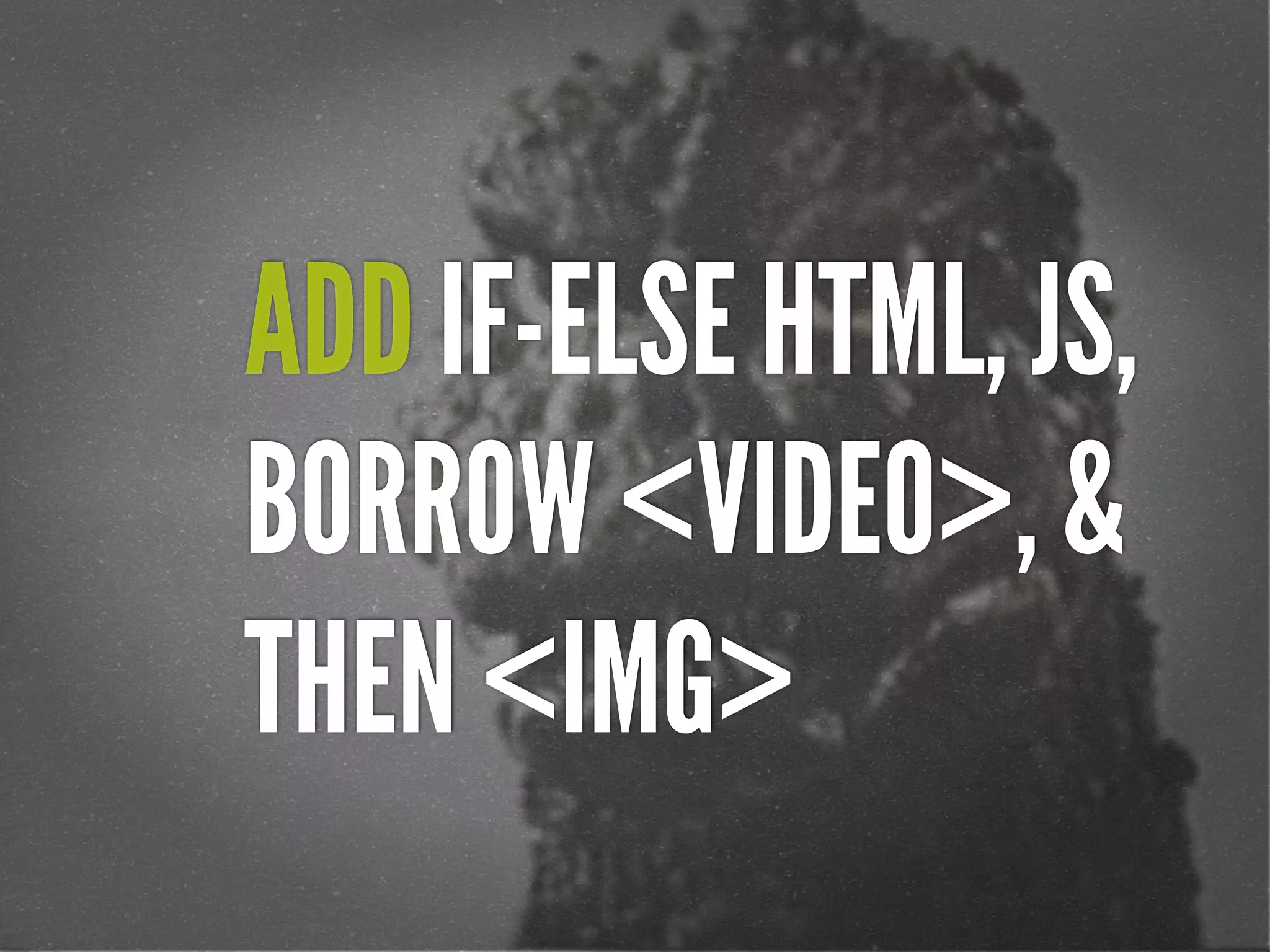 ADD IF-ELSE HTML, JS,
BORROW <VIDEO>, &
THEN <IMG>
 