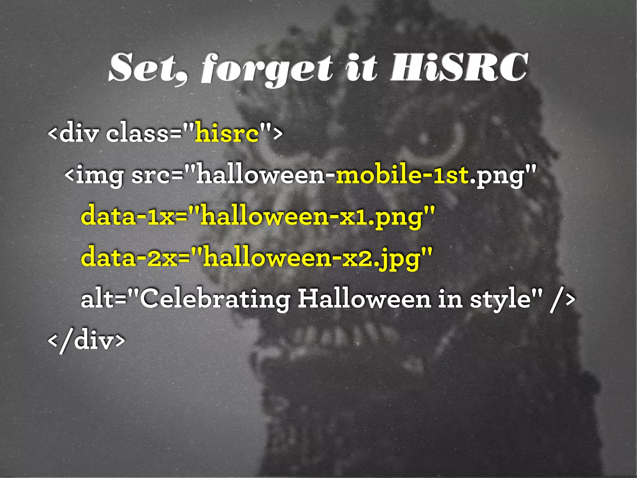 Set, forget it HiSRC
<div class="hisrc">
 <img src="halloween-mobile-1st.png"
   data-1x="halloween-x1.png"
   data-2x="halloween-x2.jpg"
   alt="Celebrating Halloween in style" />
</div>
 