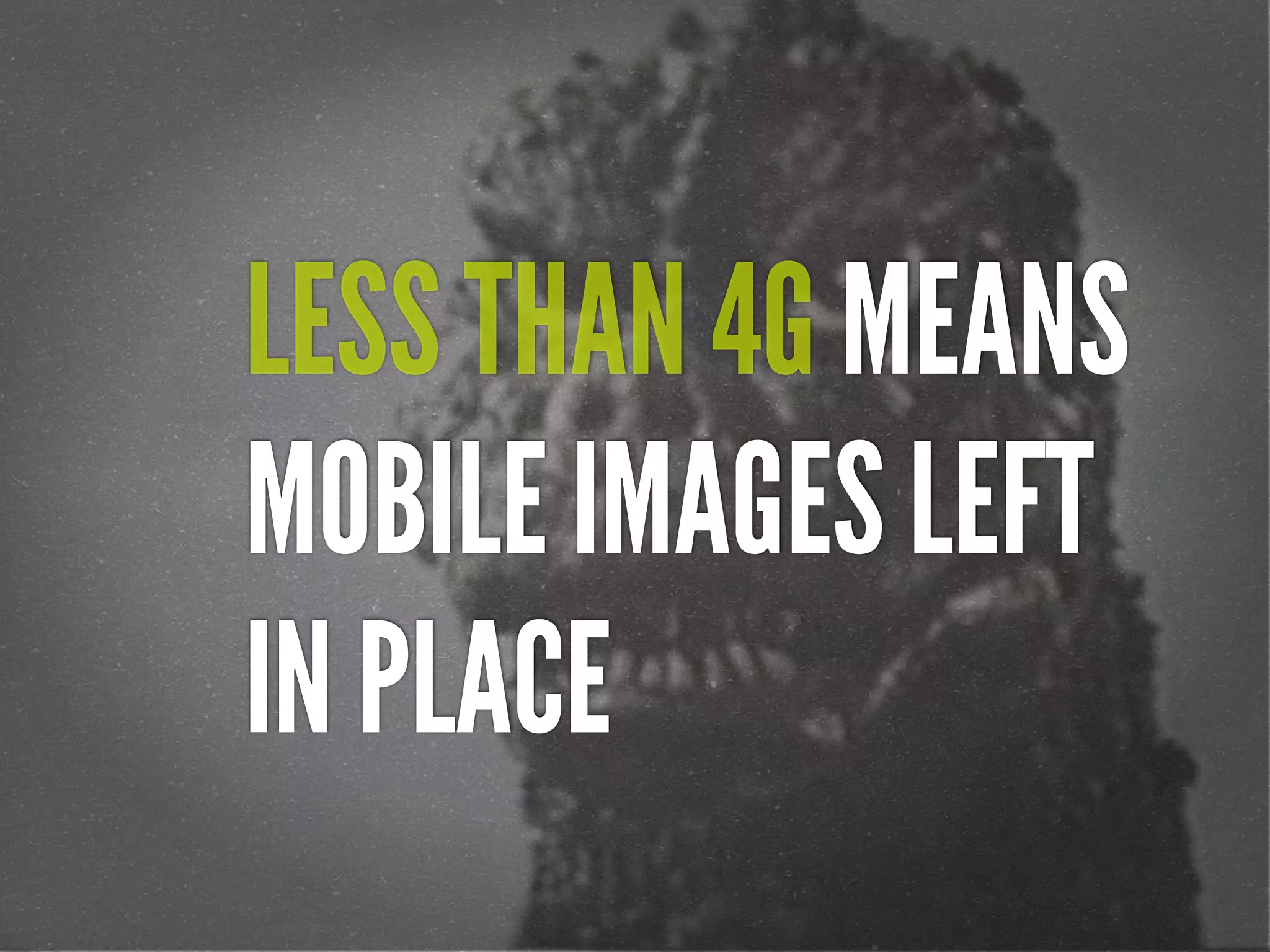 LESS THAN 4G MEANS
MOBILE IMAGES LEFT
IN PLACE
 