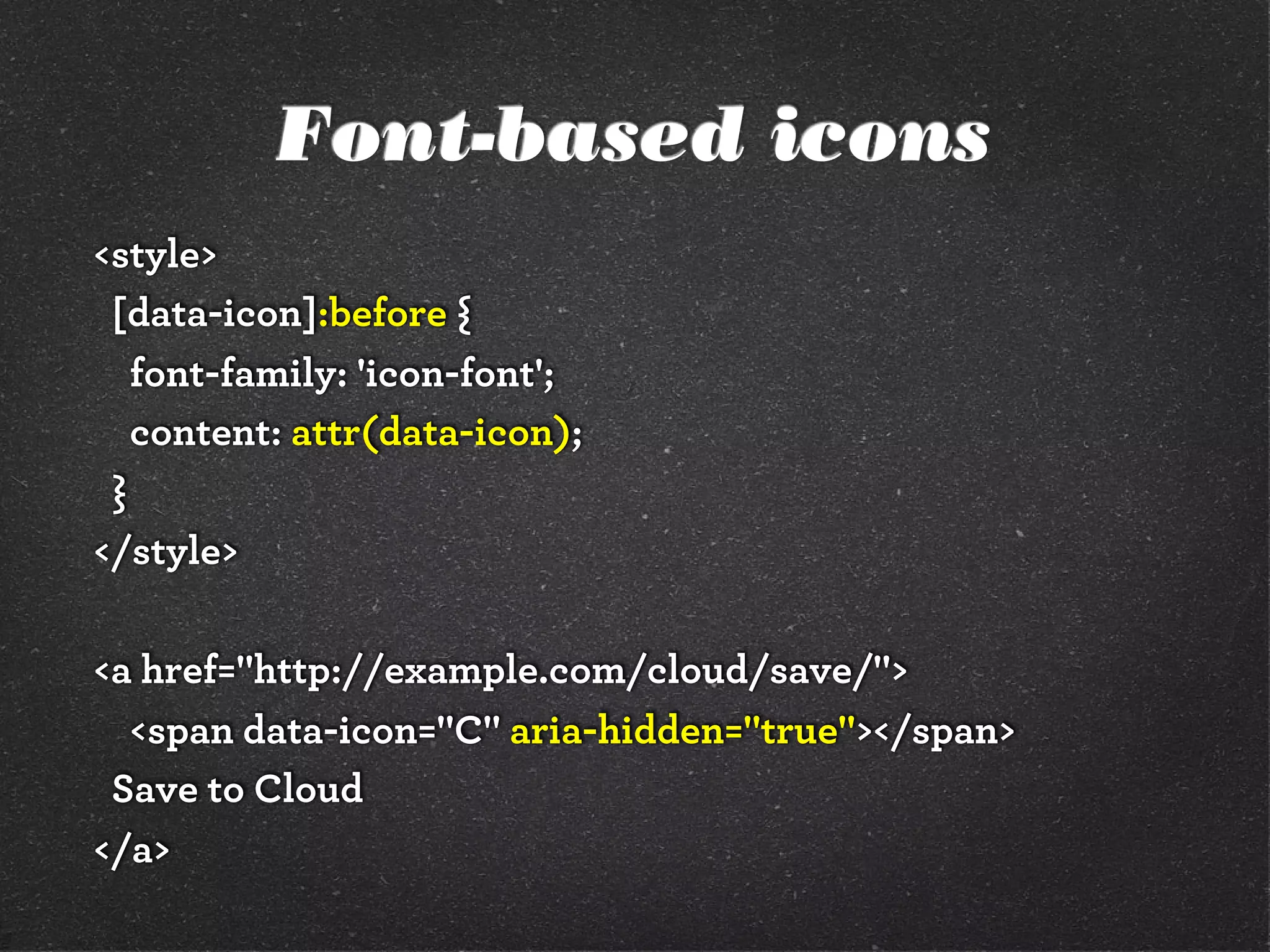 Font-based icons
<style>
 [data-icon]:before {
   font-family: 'icon-font';
   content: attr(data-icon);
 }
</style>

<a href="http://example.com/cloud/save/">
  <span data-icon="C" aria-hidden="true"></span>
 Save to Cloud
</a>
 