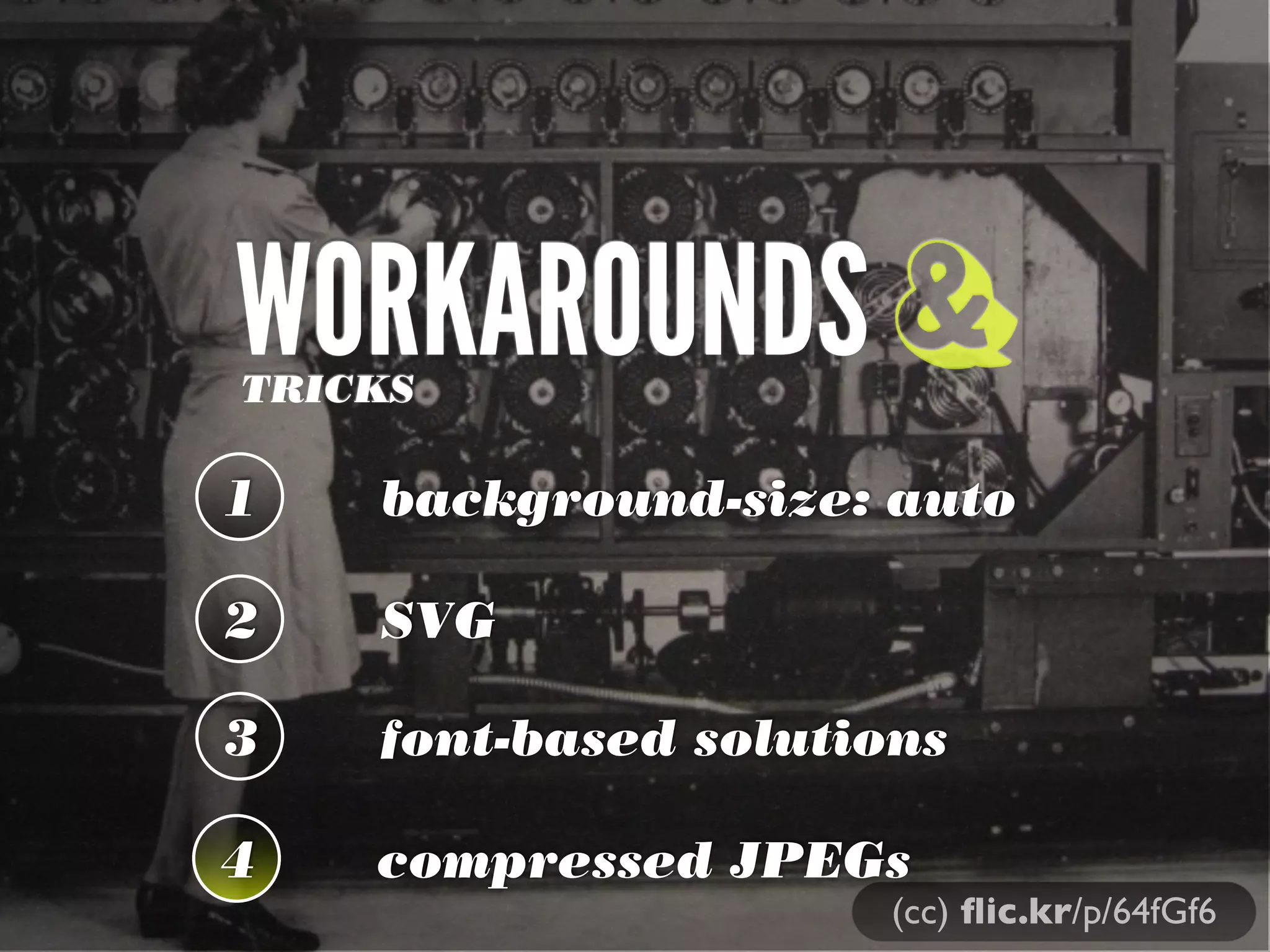 WORKAROUNDS &
TRICKS

1   background-size: auto

2   SVG

3   font-based solutions

4   compressed JPEGs
                     (cc) ﬂic.kr/p/64fGf6
 