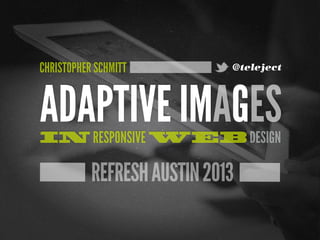 CHRISTOPHER SCHMITT          @teleject




ADAPTIVE IMAGES
IN RESPONSIVE WEB DESIGN

           REFRESH AUSTIN 2013
 