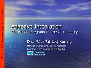 Adaptive Integration Application Integration in the 21st Century Drs. P.J. (Patrick) Koning Managing Consultant / Senior Architect Coördinator Community of Practice EAI 