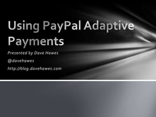 Presented by Dave Hawes @davehawes http://blog.davehawes.com Using PayPal Adaptive Payments 