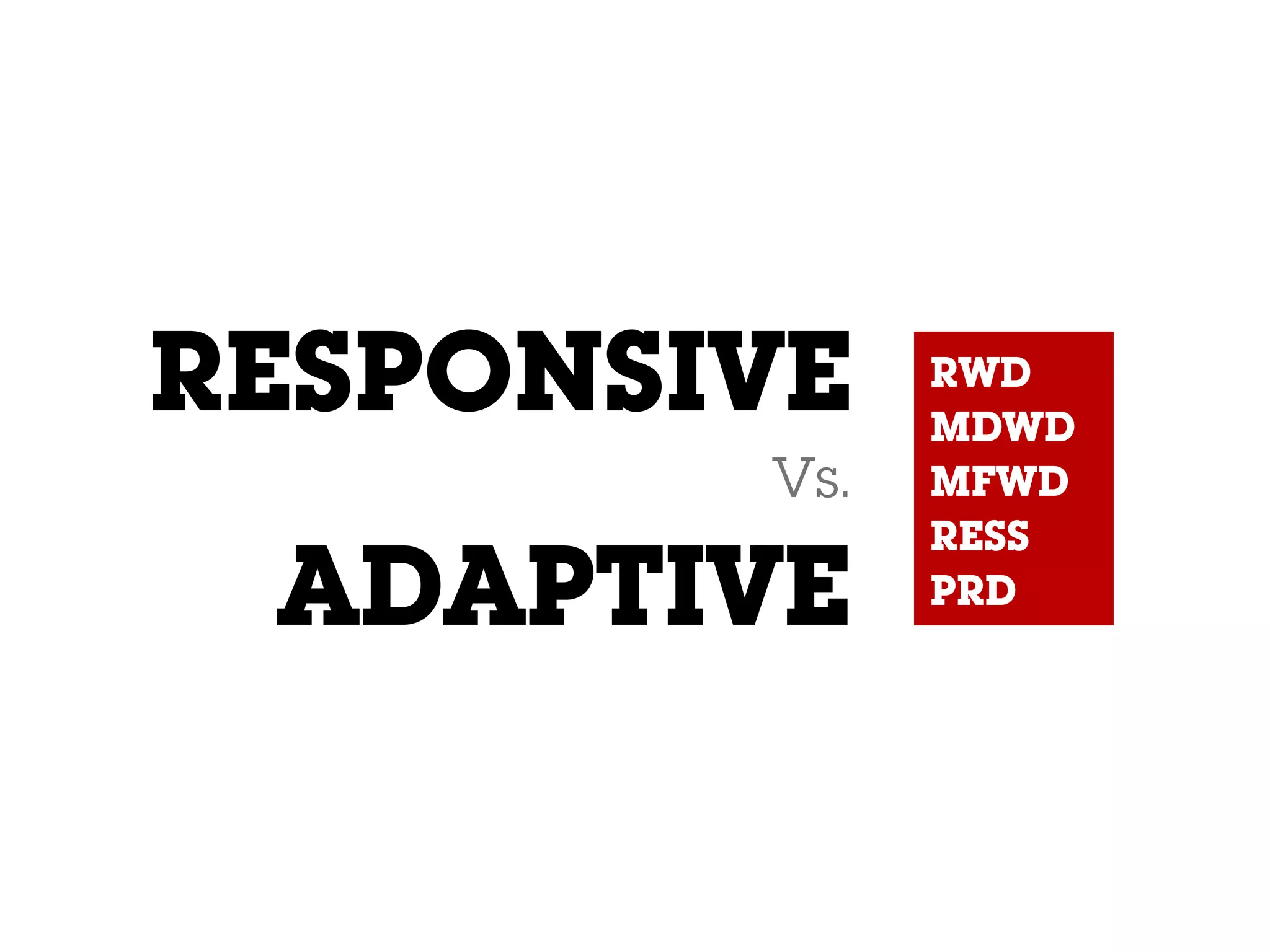 RESPONSIVE
Vs.
ADAPTIVE
RWD
MDWD
MFWD
RESS
PRD
 