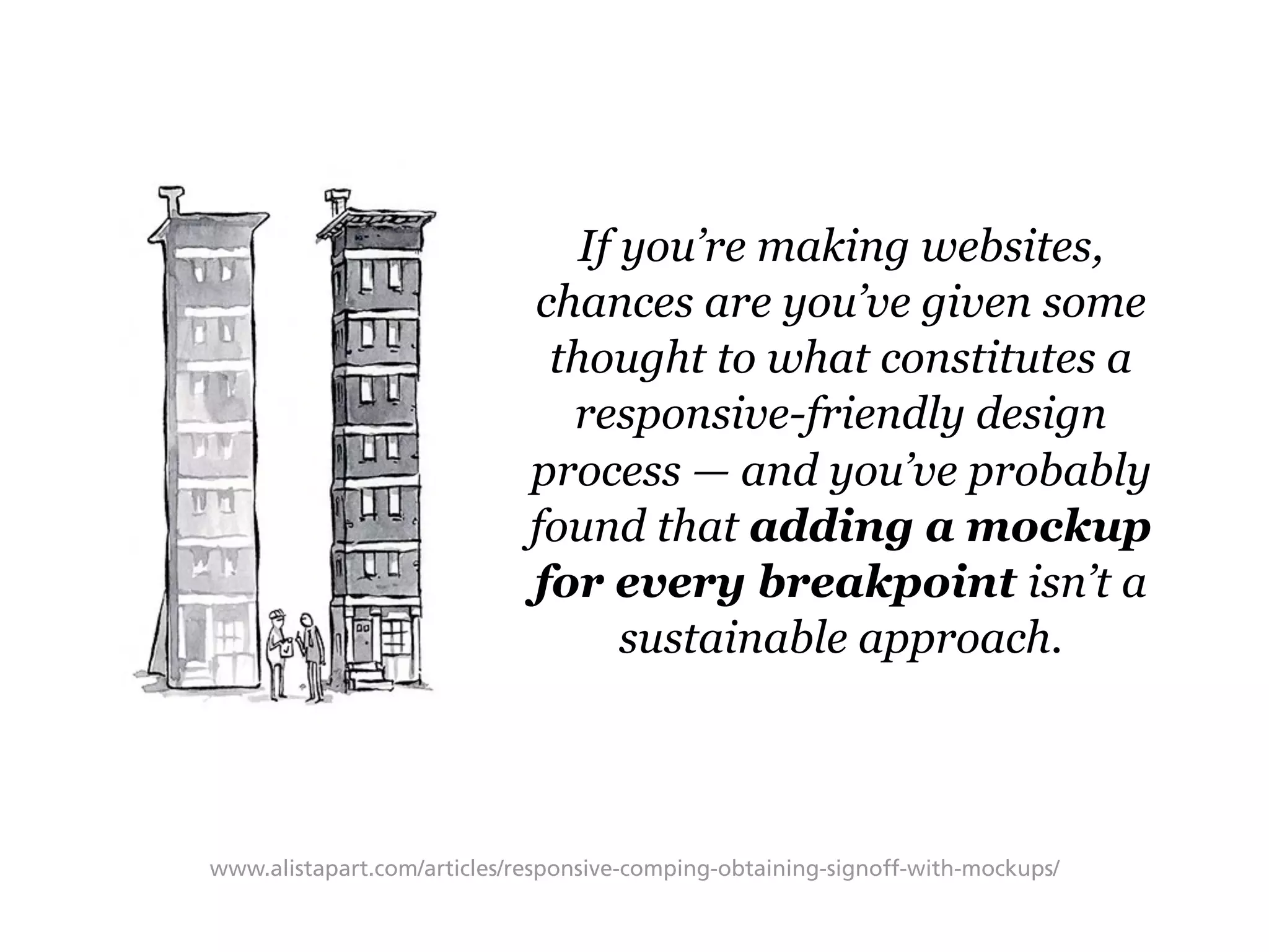 If you’re making websites,
chances are you’ve given some
thought to what constitutes a
responsive-friendly design
process — and you’ve probably
found that adding a mockup
for every breakpoint isn’t a
sustainable approach.
www.alistapart.com/articles/responsive-comping-obtaining-signoff-with-mockups/
 